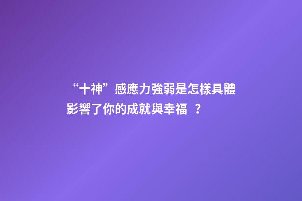 “十神”感應力強弱是怎樣具體影響了你的成就與幸福？